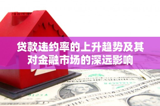 嵩县贷款违约率的上升趋势及其对金融市场的深远影响